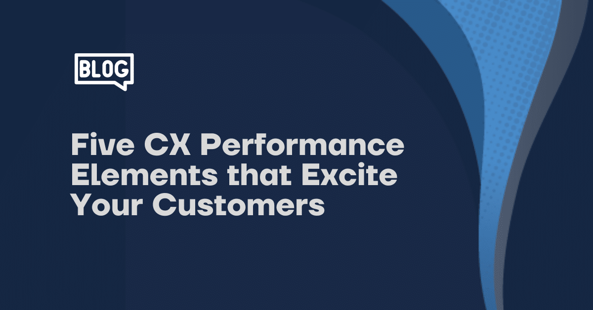 Five CX Performance Elements that Excite Your Customers 